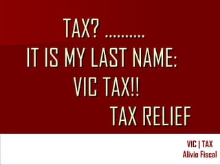 TAX? ……….  IT IS MY LAST NAME:  VIC TAX!! TAX RELIEF 