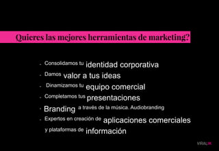 · Consolidamos tu identidad corporativa
· Damos valor a tus ideas
· Dinamizamos tu equipo comercial
· Completamos tus presentaciones
· Branding a través de la música. Audiobranding
· Expertos en creación de aplicaciones comerciales
y plataformas de información
 