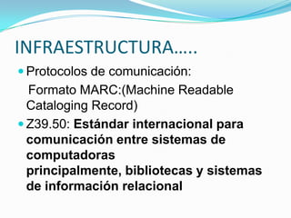 INFRAESTRUCTURA…..
 Protocolos de comunicación:
Formato MARC:(Machine Readable
Cataloging Record)
 Z39.50: Estándar internacional para
comunicación entre sistemas de
computadoras
principalmente, bibliotecas y sistemas
de información relacional
 