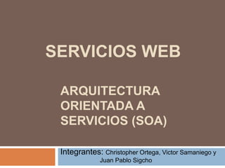 ARQUITECTURA ORIENTADA A SERVICIOS (SOA) SERVICIOS WEB Integrantes: Christopher Ortega, Victor Samaniego y                       Juan Pablo Sigcho 
