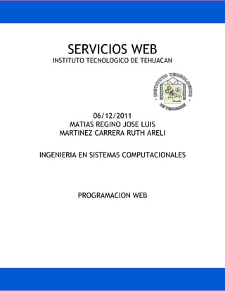 SERVICIOS WEB
   INSTITUTO TECNOLOGICO DE TEHUACAN




             06/12/2011
       MATIAS REGINO JOSE LUIS
     MARTINEZ CARRERA RUTH ARELI

INGENIERIA EN SISTEMAS COMPUTACIONALES




          PROGRAMACION WEB
 