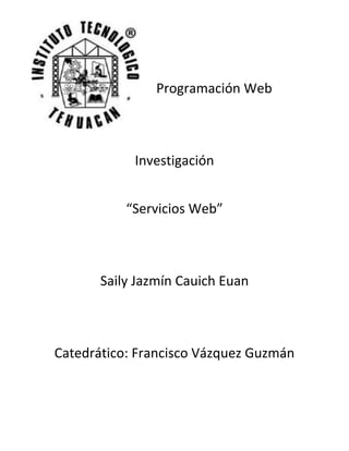 Programación Web
Investigación
“Servicios Web”
Saily Jazmín Cauich Euan
Catedrático: Francisco Vázquez Guzmán
 