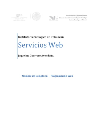 Instituto Tecnológico de Tehuacán
Servicios Web
Jaqueline Guerrero Avendaño.
Nombre de la materia: Programación Web
 