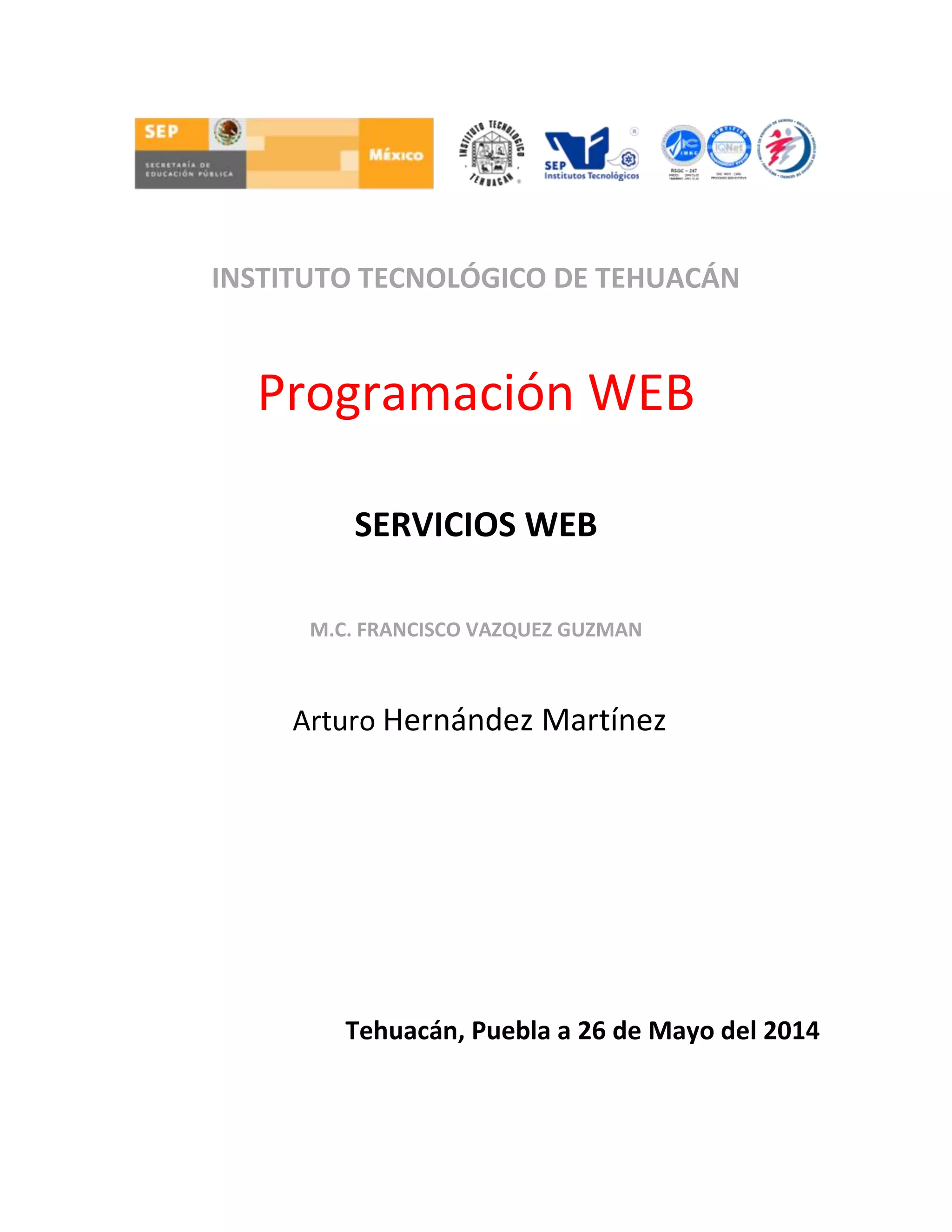 INSTITUTO TECNOLÓGICO DE TEHUACÁN
Programación WEB
SERVICIOS WEB
M.C. FRANCISCO VAZQUEZ GUZMAN
Arturo Hernández Martínez
Tehuacán, Puebla a 26 de Mayo del 2014
 