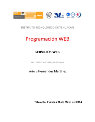INSTITUTO TECNOLÓGICO DE TEHUACÁN
Programación WEB
SERVICIOS WEB
M.C. FRANCISCO VAZQUEZ GUZMAN
Arturo Hernández Martínez
Tehuacán, Puebla a 26 de Mayo del 2014
 