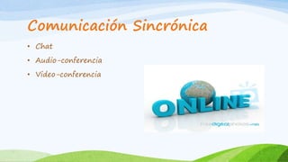 Comunicación Sincrónica 
• Chat 
• Audio-conferencia 
• Video-conferencia 
 