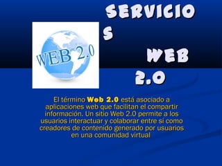 Servicio
                    s
                       Web
                      2.0
     El término Web 2.0  está asociado a
  aplicaciones web que facilitan el compartir
  información. Un sitio Web 2.0 permite a los
usuarios interactuar y colaborar entre sí como
creadores de contenido generado por usuarios
           en una comunidad virtual
 