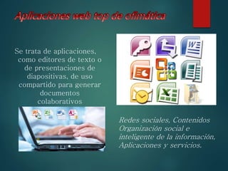 Se trata de aplicaciones,
como editores de texto o
de presentaciones de
diapositivas, de uso
compartido para generar
documentos
colaborativos
Redes sociales, Contenidos
Organización social e
inteligente de la información,
Aplicaciones y servicios.
 