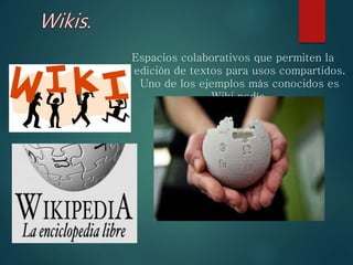 Espacios colaborativos que permiten la
edición de textos para usos compartidos.
Uno de los ejemplos más conocidos es
Wiki pedía.
 