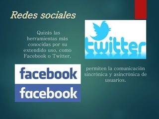 Quizás las
herramientas más
conocidas por su
extendido uso, como
Facebook o Twitter,
permiten la comunicación
sincrónica y asincrónica de
usuarios.
 