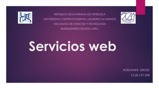 Servicios web
ADELIANNI DROEZ
CI.28.127.598
REPUBLICA BOLIVARIANA DE VENEZUELA
UNIVERSIDAD CENTROOCIDENTAL LISANDRO ALVARADO
DECANATO DE CIENCIAS Y TECNOLOGÍA
BARQUISIMETO ESTADO LARA.
 