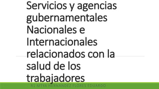 Servicios y agencias
gubernamentales
Nacionales e
Internacionales
relacionados con la
salud de los
trabajadoresR1 MTYA HERNÁNDEZ FLORES EDUARDO
 
