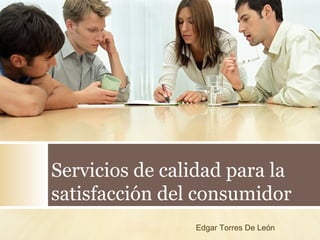 Servicios de calidad para la
satisfacción del consumidor
Edgar Torres De León
 