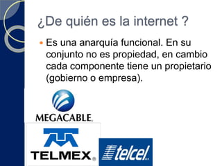 ¿De quién es la internet ?
 Es una anarquía funcional. En su
conjunto no es propiedad, en cambio
cada componente tiene un propietario
(gobierno o empresa).
 