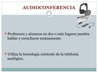 AUDIOCONFERENCIA




Profesores y alumnos en dos o más lugares pueden
 hablar y escucharse mutuamente.



Utiliza la tecnología existente de la telefonía
 analógica.
 