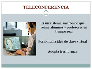 TELECONFERENCIA


     Es un sistema sincrónico que
     reúne alumnos y profesores en
               tiempo real

    Posibilita la idea de clase virtual

           Adopta tres formas
 
