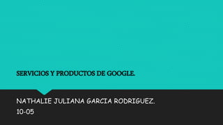 SERVICIOS Y PRODUCTOS DE GOOGLE.
NATHALIE JULIANA GARCIA RODRIGUEZ.
10-05
 