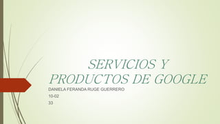 SERVICIOS Y
PRODUCTOS DE GOOGLE
DANIELA FERANDA RUGE GUERRERO
10-02
33
 