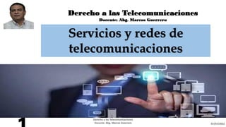 Derecho a las Telecomunicaciones
Docente: Abg. Marcos Guerrero
Servicios y redes de
telecomunicaciones
07/07/2021
Derecho a las Telecomunicaciones
Docente. Abg. Marcos Guerrero
 