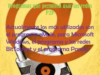 Programas que permiten usar las redes
               P2P

Actualmente los más utilizados son
el programa eMule, para Microsoft
Windows, el programa y las redes
BitTorrent y el programa Pando.
 
