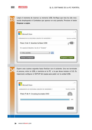 5. El software de la PC portátil222
www.redusers.com
Llegó el momento de insertar su memoria USB. Verifique que ésta ha sido reco-
nocida desplegando el Combobox que aparece en esta pantalla. Presione el botón
Empezar a copiar.
Espere unos cuantos segundos hasta finalizar con el asistente. Una vez terminado
el proceso, retire la USB, e insértela en la PC a la que desea instalar el S.O. Es
importante configurar el SETUP del equipo para poder ver la unidad USB.
 