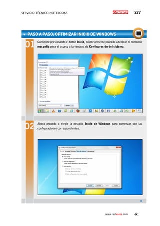 servicio técnico Notebooks 277
www.redusers.com
paso a paso: Optimizar inicio de Windows
Comience presionando el botón Inicio, posteriormente proceda a teclear el comando
msconfig para el acceso a la ventana de Configuración del sistema.
Ahora proceda a elegir la pestaña Inicio de Windows para comenzar con las
configuraciones correspondientes.
 