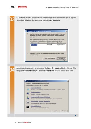 7. Problemas comunes de software288
www.redusers.com
El asistente muestra en seguida los sistemas operativos reconocidos por el equipo.
Seleccione Windows 7 y presione el botón Next o Siguiente.
A continuación aparecerá la ventana de Opciones de recuperación del sistema. Elija
la opción Command Prompt o Símbolo del sistema, ubicada al final de la lista.
 