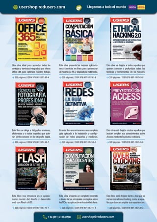 Este libro se dirige a fotógrafos amateurs,
aficionados y a todos aquellos que quie-
ran perfeccionarse en la fotografía digital.
En este libro encontraremos una completa
guía aplicada a la instalación y configu-
ración de redes pequeñas y medianas.
Estaobraestádirigidaatodosaquellosque
buscan ampliar sus conocimientos sobre
Accessmediantelaprácticacotidiana.
> 320 páginas / ISBN 978-987-1857-48-7 > 320 páginas / ISBN 978-987-1857-46-3 > 320 páginas / ISBN 978-987-1857-45-6
Una obra ideal para aprender todas las
ventajas y servicios integrados que ofrece
Office 365 para optimizar nuestro trabajo.
Esta obra presenta las mejores aplicacio-
nes y servicios en línea para aprovechar
al máximo su PC y dispositivos multimedia.
Esta obra va dirigida a todos aquellos que
quieran conocer o profundizar sobre las
técnicas y herramientas de los hackers.
> 320 páginas / ISBN 978-987-1857-65-4 > 320 páginas / ISBN 978-987-1857-61-6 > 320 páginas / ISBN 978-987-1857-63-0
Este libro nos introduce en el apasio-
nante mundo del diseño y desarrollo
web con Flash y AS3.
Esta obra presenta un completo recorrido
atravésdelosprincipalesconceptossobre
lasTICsysuaplicaciónenlaactividaddiaria.
Este libro está dirigido tanto a los que se
inicianconeloverclocking,comoaaque-
llosquebuscanampliarsusexperiencias.
> 320 páginas / ISBN 978-987-1857-40-1 > 320 páginas / ISBN 978-987-1857-41-8 > 320 páginas / ISBN 978-987-1857-30-2
Llegamos a todo el mundo
Catalogo Manuales 17x24 nuevo diseño.indd 1Catalogo Manuales 17x24 nuevo diseño.indd 1 22/10/2012 10:52:12 a.m.22/10/2012 10:52:12 a.m.
 