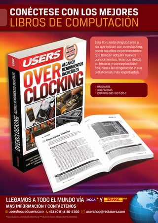 Este libro está dirigido tanto a
los que inician con overclocking,
como aquellos experimentados
que buscan adquirir nuevos
conocimientos. Veremos desde
su historia y conceptos bási-
cos, hasta la refrigeración y sus
plataformas más importantes.
>> HARDWARE
>> 320 PÁGINAS
>> ISBN 978-987-1857-30-2
CONÉCTESE CON LOS MEJORES
LIBROS DE COMPUTACIÓN
MÁS INFORMACIÓN / CONTÁCTENOS
Bombo - RCT - LIBRO Servicio Tecnico Notebooks.indd 1 07/09/2012 15:54:21
 