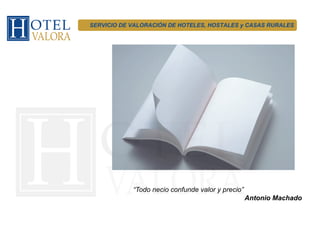 SERVICIO DE VALORACIÓN DE HOTELES, HOSTALES y CASAS RURALES




            “Todo necio confunde valor y precio”
                                                   Antonio Machado
 