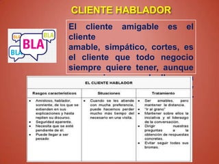 CLIENTE HABLADOR
El cliente amigable es el
cliente
amable, simpático, cortes, es
el cliente que todo negocio
siempre quiere tener, aunque
en ocasiones puede llegar a
ser
muy
hablador, haciéndonos perder
tiempo.

 