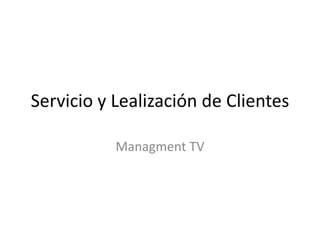 Servicio y Lealización de Clientes

           Managment TV
 