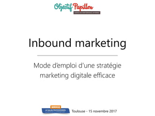 Toulouse - 15 novembre 2017
Inbound marketing
Mode d’emploi d’une stratégie
marketing digitale efficace
 