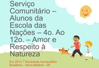 Serviço
Comunitário –
Alunos da
Escola das
Nações – 4o. Ao
12o. – Amor e
Respeito à
Natureza
Em 2013 – Sociedade Humanitária
Brasileira – Nova Betânia - DF
 