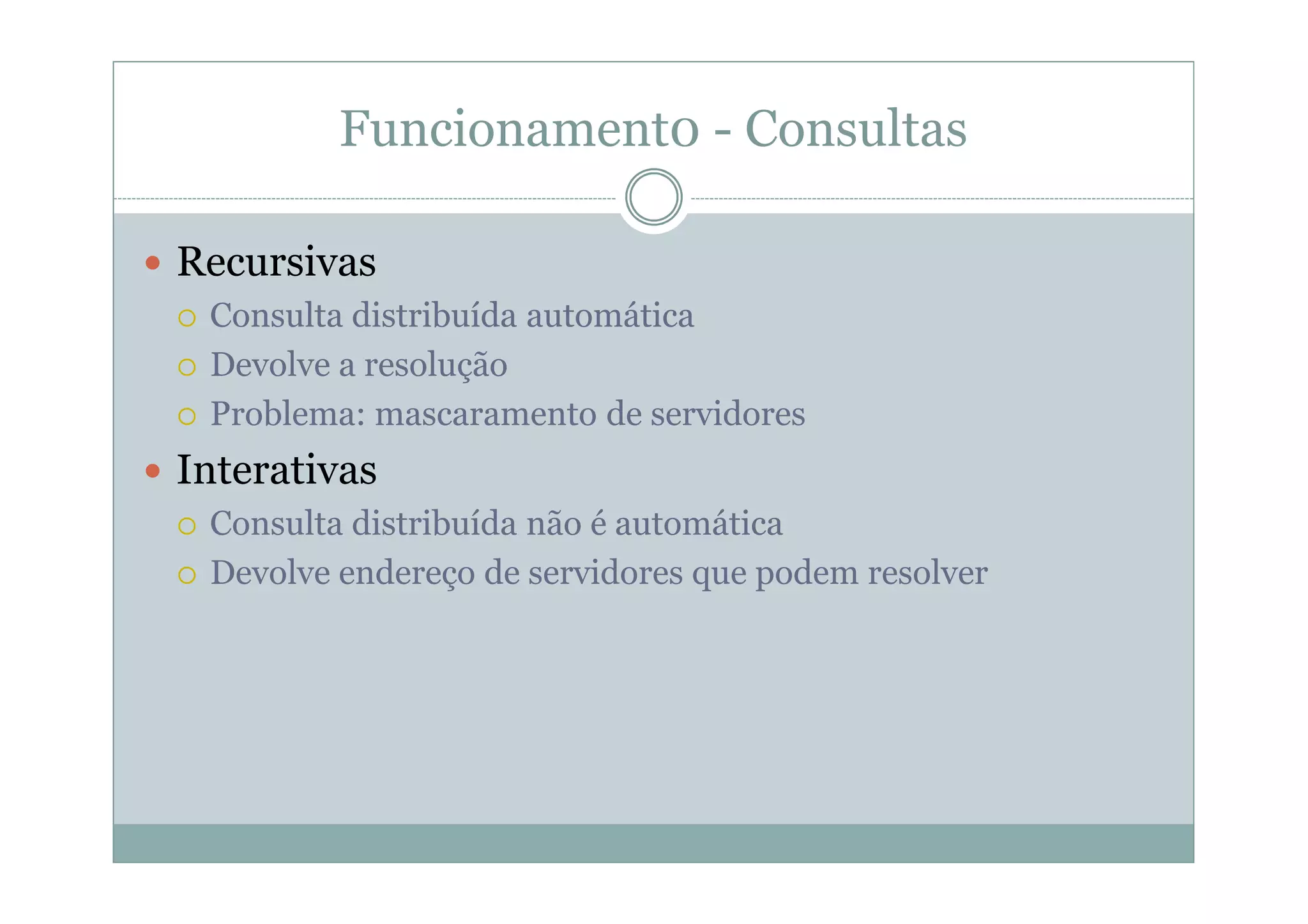 Funcionament0 - Consultas

Recursivas
 Consulta distribuída automática
 Devolve a resolução
 Problema: mascaramento de servidores
Interativas
 Consulta distribuída não é automática
 Devolve endereço de servidores que podem resolver
 