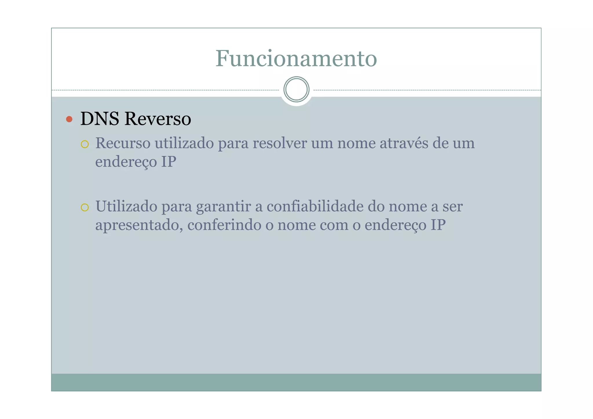 Funcionamento

DNS Reverso
 Recurso utilizado para resolver um nome através de um
 endereço IP

 Utilizado para garantir a confiabilidade do nome a ser
 apresentado, conferindo o nome com o endereço IP
 