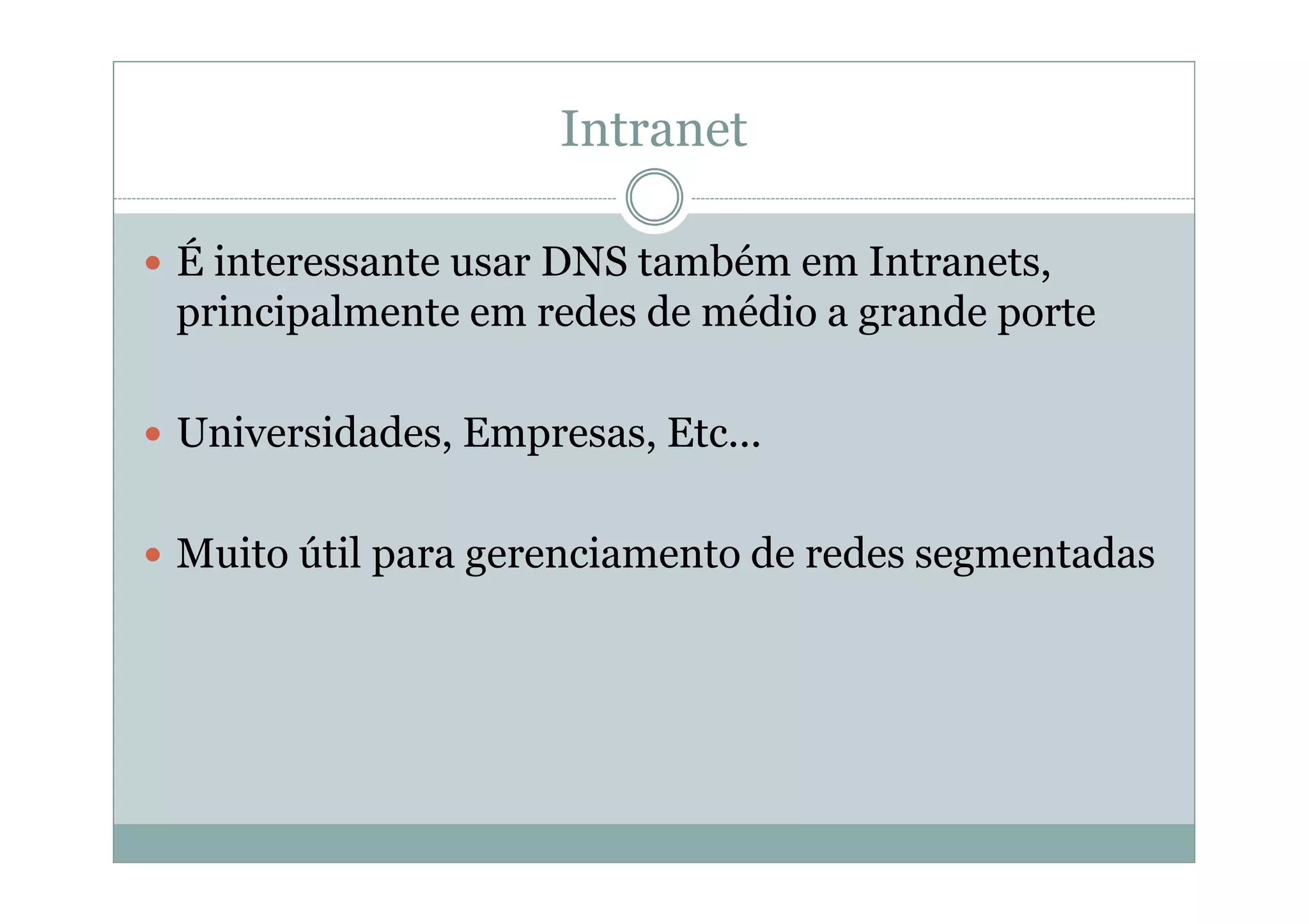 Intranet

É interessante usar DNS também em Intranets,
principalmente em redes de médio a grande porte

Universidades, Empresas, Etc...

Muito útil para gerenciamento de redes segmentadas
 