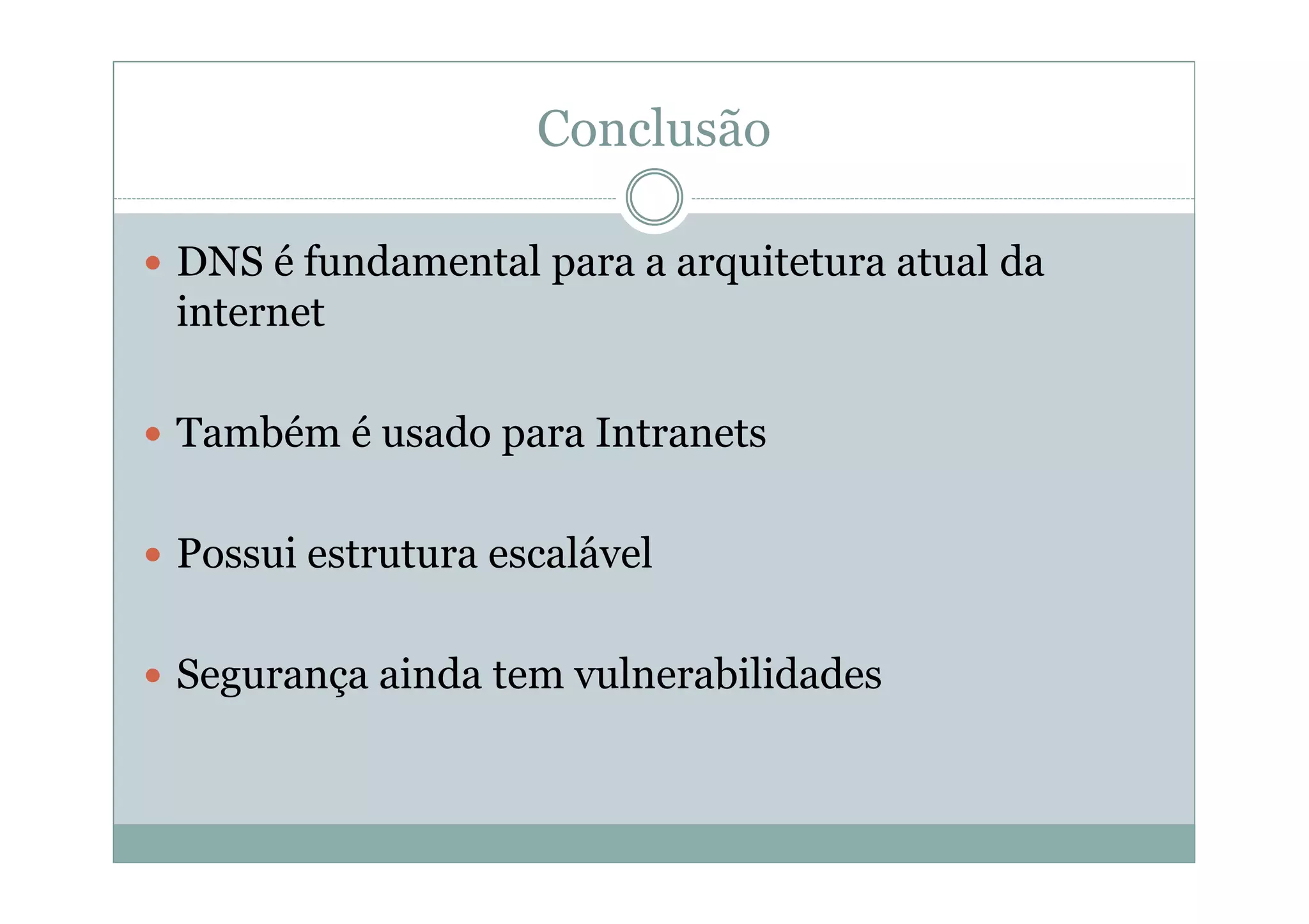 Conclusão

DNS é fundamental para a arquitetura atual da
internet

Também é usado para Intranets

Possui estrutura escalável

Segurança ainda tem vulnerabilidades
 