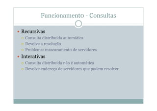 Funcionament0 - Consultas

Recursivas
 Consulta distribuída automática
 Devolve a resolução
 Problema: mascaramento de servidores
Interativas
 Consulta distribuída não é automática
 Devolve endereço de servidores que podem resolver
 
