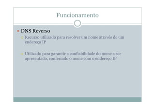 Funcionamento

DNS Reverso
 Recurso utilizado para resolver um nome através de um
 endereço IP

 Utilizado para garantir a confiabilidade do nome a ser
 apresentado, conferindo o nome com o endereço IP
 