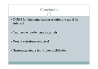 Conclusão

DNS é fundamental para a arquitetura atual da
internet

Também é usado para Intranets

Possui estrutura escalável

Segurança ainda tem vulnerabilidades
 