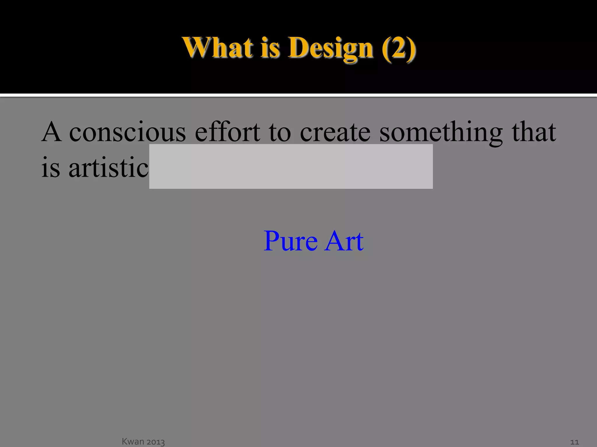 What is Design (2)
A conscious effort to create something that
is artistic, purposeful, and better.
Pure Art

Kwan 2013

11

 