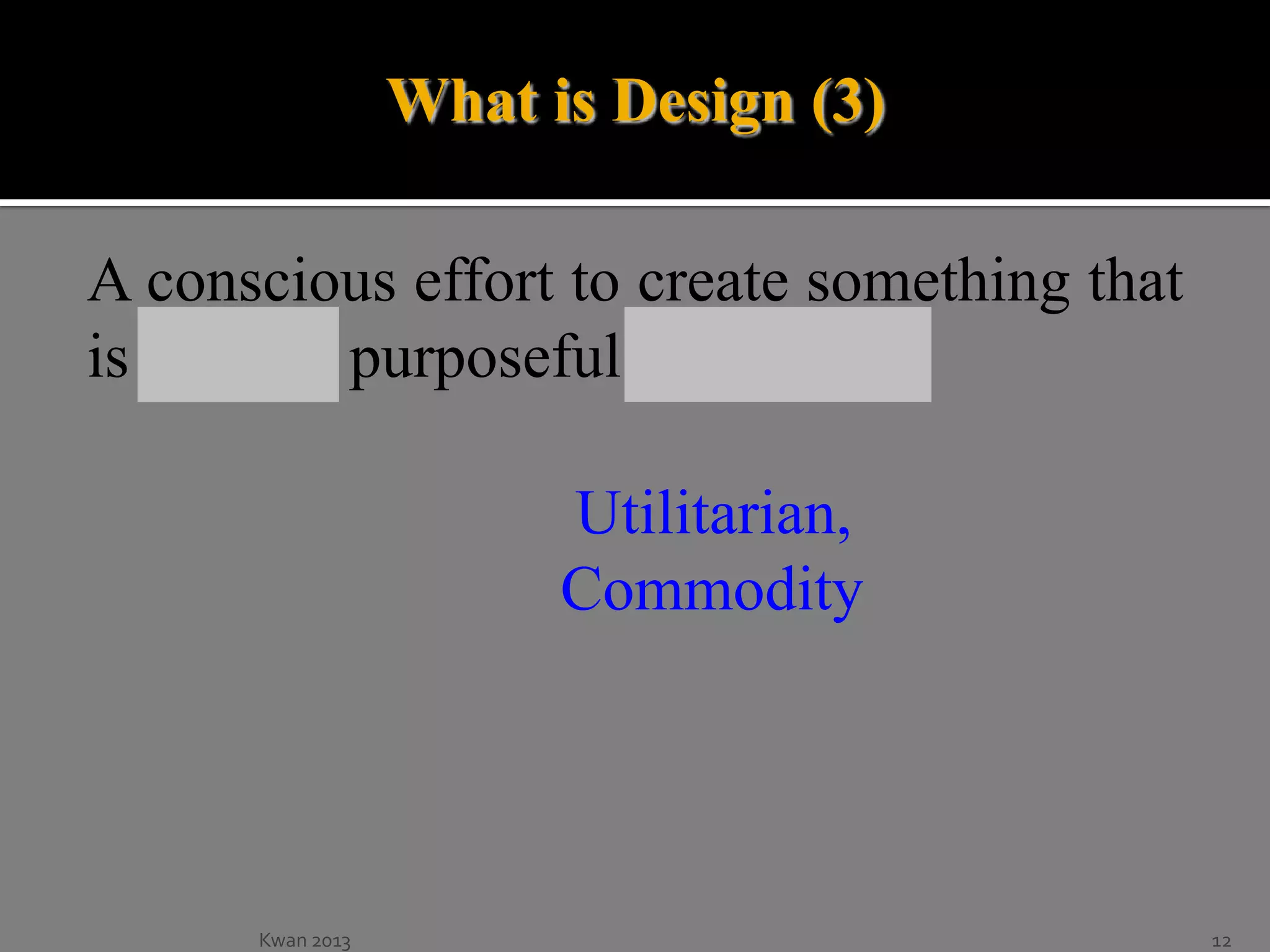 What is Design (3)
A conscious effort to create something that
is artistic, purposeful, and better.
Utilitarian,
Commodity

Kwan 2013

12

 