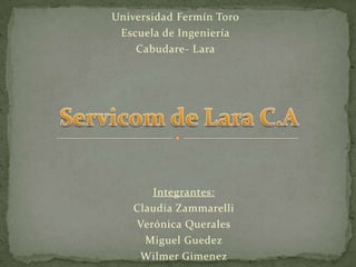 Universidad Fermín Toro Escuela de Ingeniería Cabudare- Lara Servicom de Lara C.A Integrantes: Claudia Zammarelli Verónica Querales Miguel Guedez WilmerGimenez 