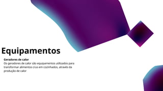 Equipamentos
Geradores de calor
Os geradores de calor são equipamentos utilizados para
transformar alimentos crus em cozinhados, através da
produção de calor
 