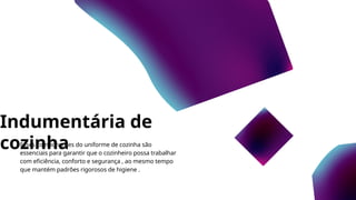 Indumentária de
cozinha
Esses componentes do uniforme de cozinha são
essenciais para garantir que o cozinheiro possa trabalhar
com eficiência, conforto e segurança , ao mesmo tempo
que mantém padrões rigorosos de higiene .
 