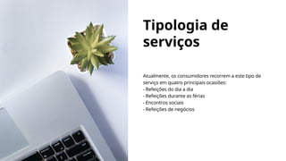 Tipologia de
serviços
Atualmente, os consumidores recorrem a este tipo de
serviço em quatro principais ocasiões:
- Refeições do dia a dia
- Refeições durante as férias
- Encontros sociais
- Refeições de negócios
 