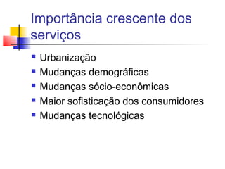 Importância crescente dos
serviços
   Urbanização
   Mudanças demográficas
   Mudanças sócio-econômicas
   Maior sofisticação dos consumidores
   Mudanças tecnológicas
 