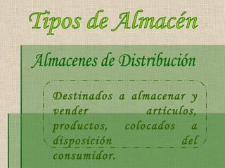 Destinados a almacenar y vender artículos, productos, colocados a disposición del consumidor.   Almacenes de Distribución Tipos de Almacén 