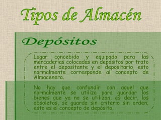 Lugar concebido y equipado para las mercaderías colocadas en depósitos por trato entre el depositante y el depositario, esto normalmente corresponde al concepto de Almacenera.  No hay que confundir con aquel que normalmente se utiliza para guardar los bienes que ya no se utilizan, es decir, los obsoletos, se guarda sin criterio sin orden; esto es el concepto de depósito.   Tipos de Almacén Depósitos 
